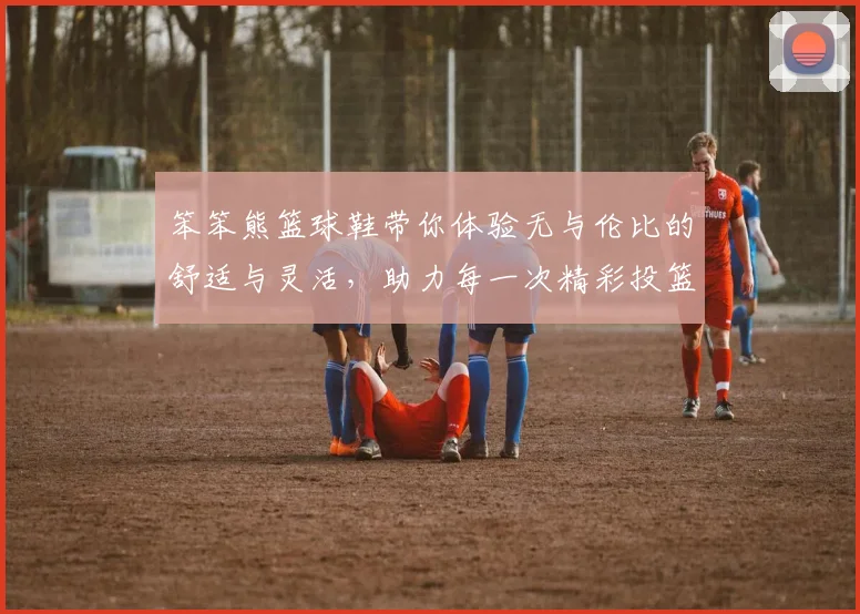 笨笨熊篮球鞋带你体验无与伦比的舒适与灵活，助力每一次精彩投篮