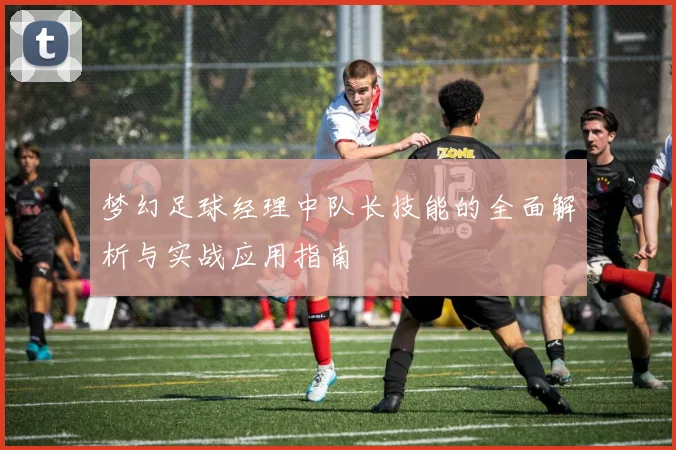 梦幻足球经理中队长技能的全面解析与实战应用指南