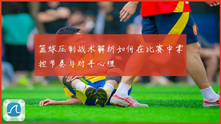 篮球压制战术解析如何在比赛中掌控节奏与对手心理