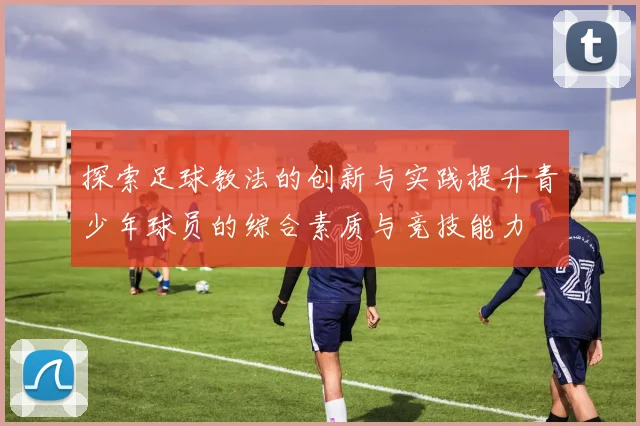 探索足球教法的创新与实践提升青少年球员的综合素质与竞技能力