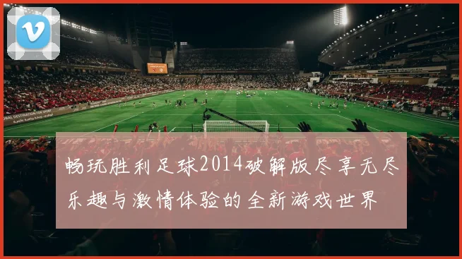 畅玩胜利足球2014破解版尽享无尽乐趣与激情体验的全新游戏世界