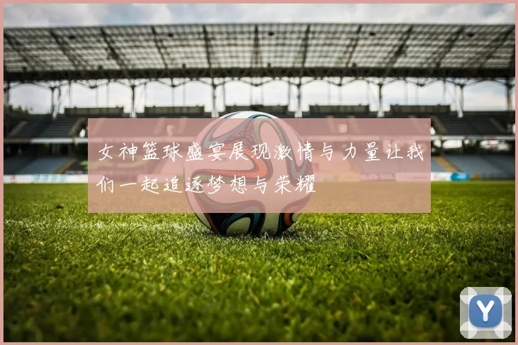女神篮球盛宴展现激情与力量让我们一起追逐梦想与荣耀