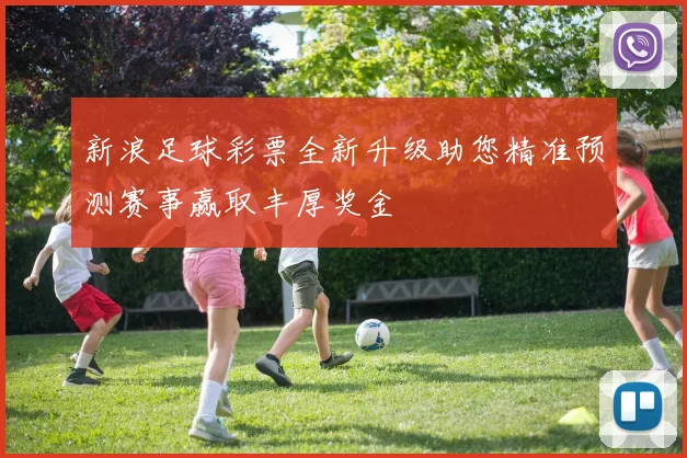 新浪足球彩票全新升级助您精准预测赛事赢取丰厚奖金