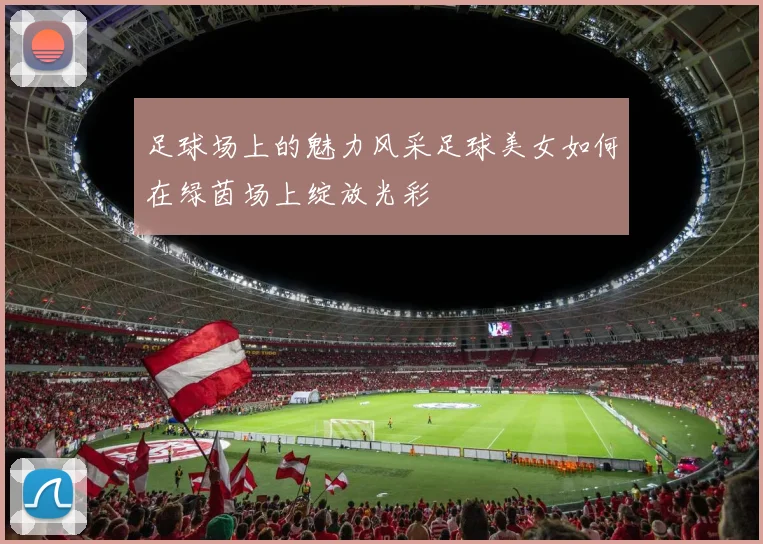 足球场上的魅力风采足球美女如何在绿茵场上绽放光彩