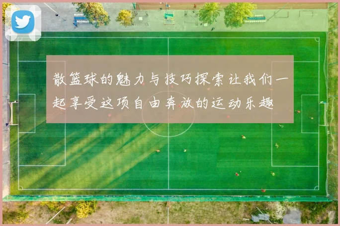 散篮球的魅力与技巧探索让我们一起享受这项自由奔放的运动乐趣
