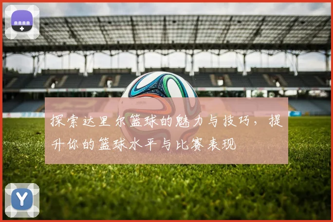 探索达里尔篮球的魅力与技巧，提升你的篮球水平与比赛表现