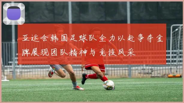 亚运会韩国足球队全力以赴争夺金牌展现团队精神与竞技风采