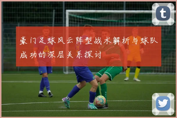 豪门足球风云阵型战术解析与球队成功的深层关系探讨