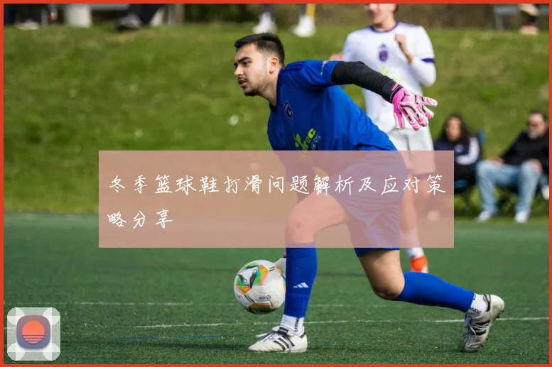 冬季篮球鞋打滑问题解析及应对策略分享